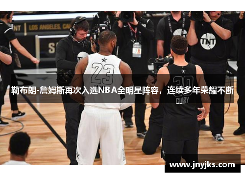 勒布朗-詹姆斯再次入选NBA全明星阵容，连续多年荣耀不断